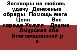 Заговоры на любовь, удачу. Денежные обряды. Помощь мага.  › Цена ­ 2 000 - Все города Услуги » Другие   . Амурская обл.,Благовещенский р-н